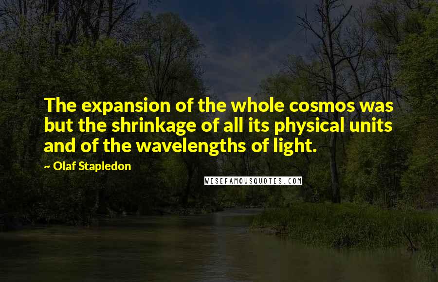 Olaf Stapledon Quotes: The expansion of the whole cosmos was but the shrinkage of all its physical units and of the wavelengths of light.