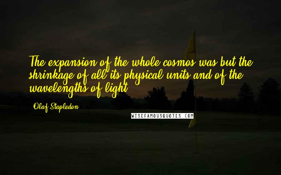 Olaf Stapledon Quotes: The expansion of the whole cosmos was but the shrinkage of all its physical units and of the wavelengths of light.