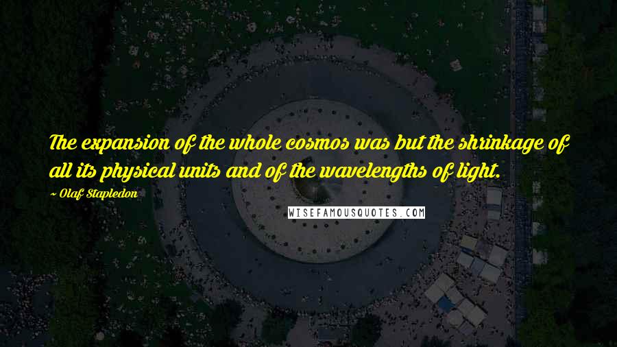 Olaf Stapledon Quotes: The expansion of the whole cosmos was but the shrinkage of all its physical units and of the wavelengths of light.