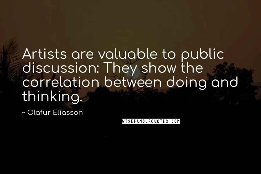 Olafur Eliasson Quotes: Artists are valuable to public discussion: They show the correlation between doing and thinking.