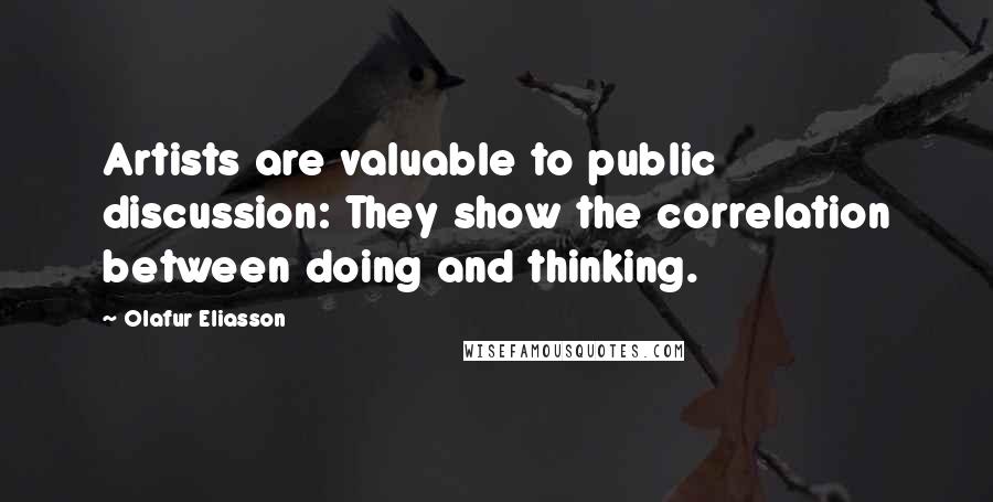 Olafur Eliasson Quotes: Artists are valuable to public discussion: They show the correlation between doing and thinking.