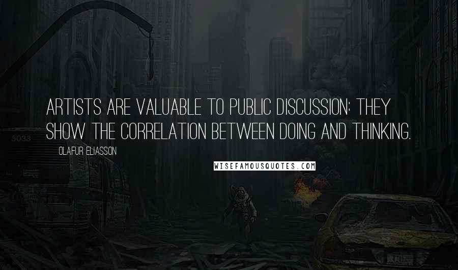 Olafur Eliasson Quotes: Artists are valuable to public discussion: They show the correlation between doing and thinking.