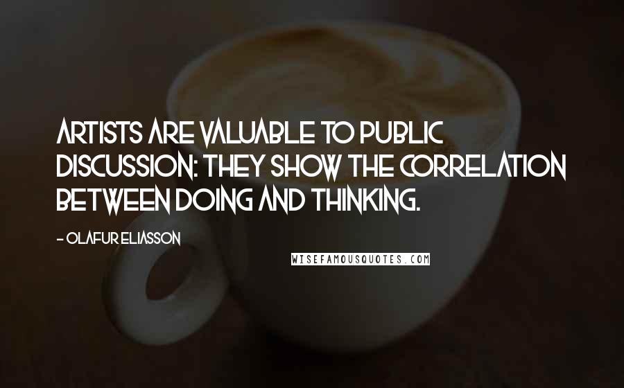 Olafur Eliasson Quotes: Artists are valuable to public discussion: They show the correlation between doing and thinking.