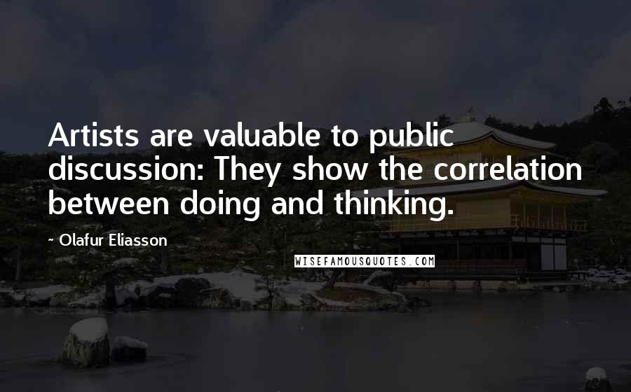 Olafur Eliasson Quotes: Artists are valuable to public discussion: They show the correlation between doing and thinking.