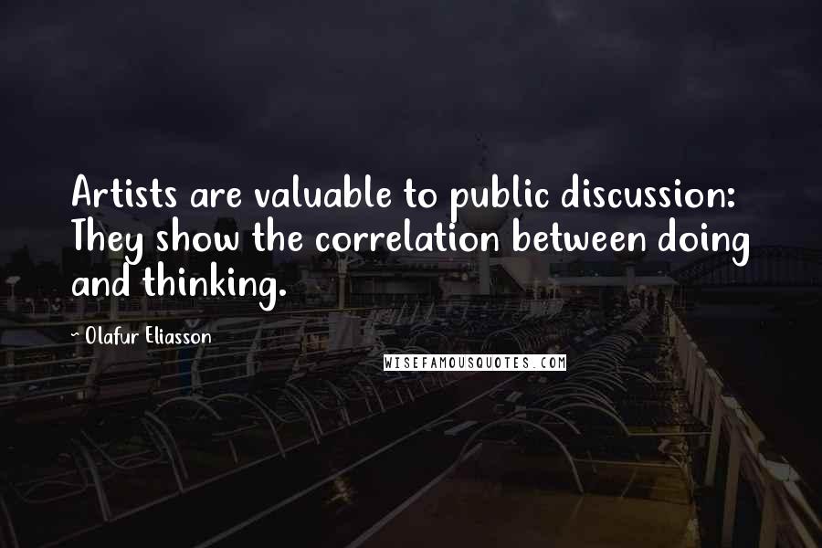 Olafur Eliasson Quotes: Artists are valuable to public discussion: They show the correlation between doing and thinking.