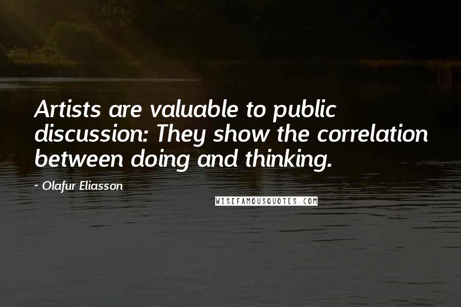 Olafur Eliasson Quotes: Artists are valuable to public discussion: They show the correlation between doing and thinking.