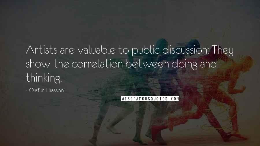 Olafur Eliasson Quotes: Artists are valuable to public discussion: They show the correlation between doing and thinking.