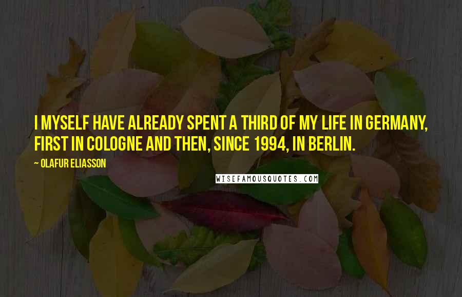 Olafur Eliasson Quotes: I myself have already spent a third of my life in Germany, first in Cologne and then, since 1994, in Berlin.