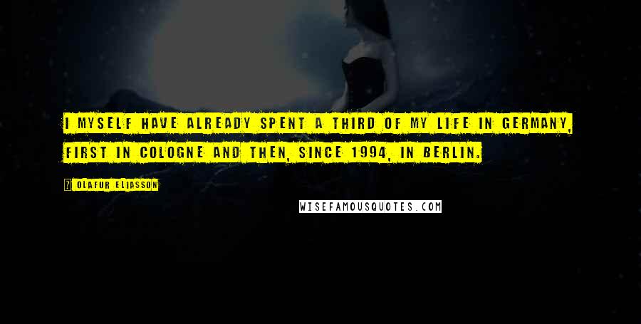 Olafur Eliasson Quotes: I myself have already spent a third of my life in Germany, first in Cologne and then, since 1994, in Berlin.