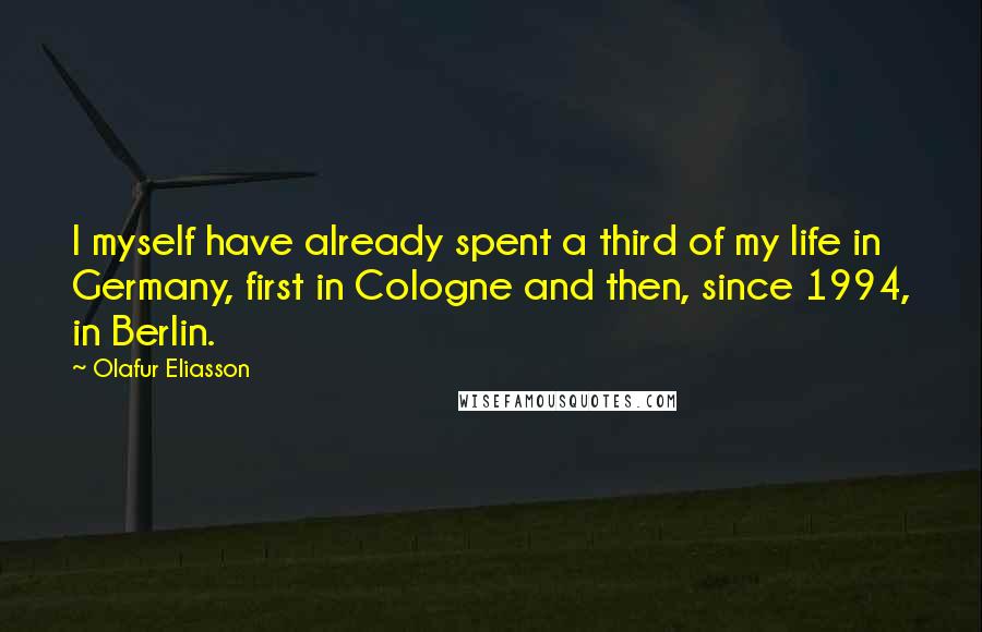 Olafur Eliasson Quotes: I myself have already spent a third of my life in Germany, first in Cologne and then, since 1994, in Berlin.