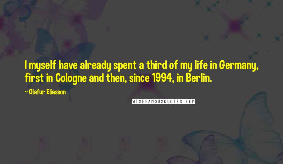 Olafur Eliasson Quotes: I myself have already spent a third of my life in Germany, first in Cologne and then, since 1994, in Berlin.