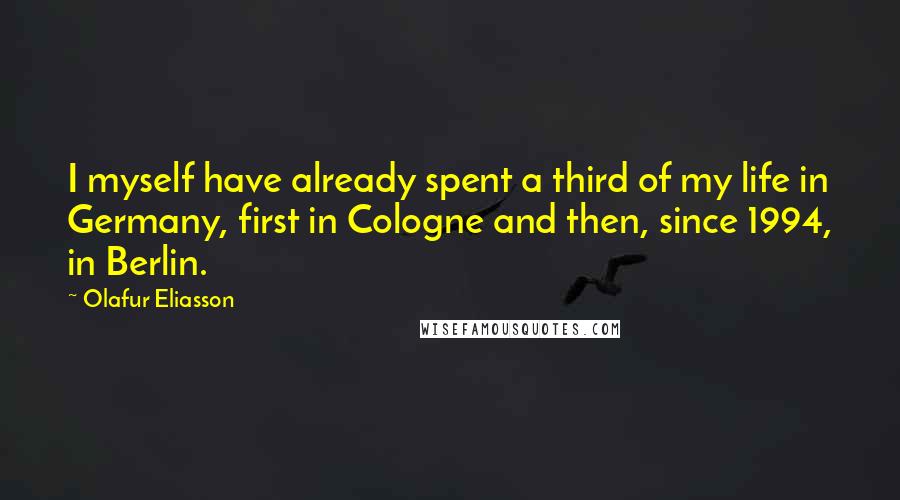 Olafur Eliasson Quotes: I myself have already spent a third of my life in Germany, first in Cologne and then, since 1994, in Berlin.