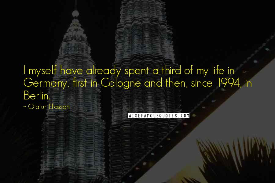 Olafur Eliasson Quotes: I myself have already spent a third of my life in Germany, first in Cologne and then, since 1994, in Berlin.