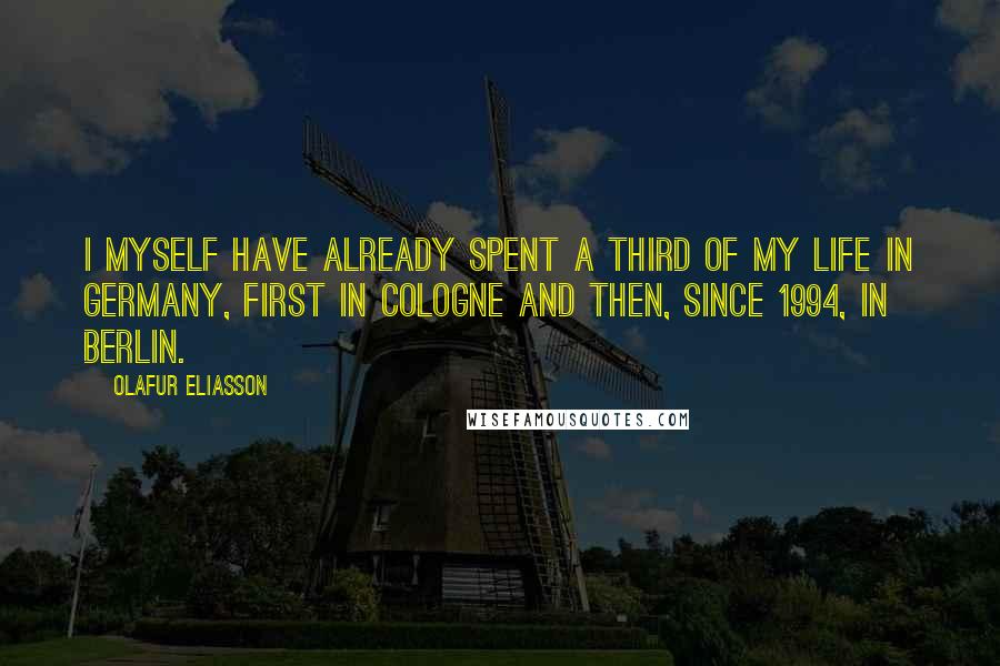 Olafur Eliasson Quotes: I myself have already spent a third of my life in Germany, first in Cologne and then, since 1994, in Berlin.