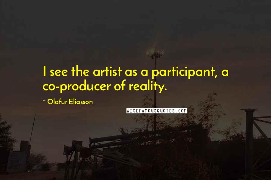 Olafur Eliasson Quotes: I see the artist as a participant, a co-producer of reality.