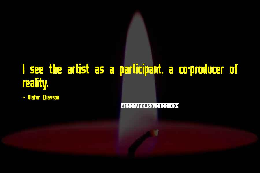 Olafur Eliasson Quotes: I see the artist as a participant, a co-producer of reality.