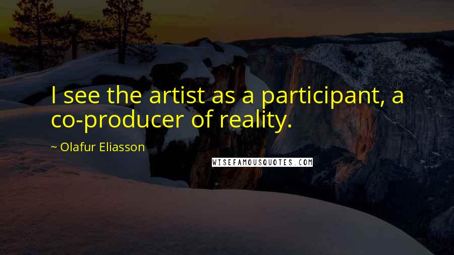 Olafur Eliasson Quotes: I see the artist as a participant, a co-producer of reality.