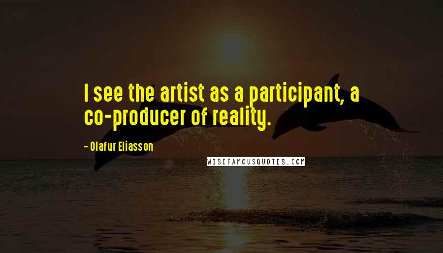 Olafur Eliasson Quotes: I see the artist as a participant, a co-producer of reality.