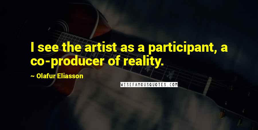 Olafur Eliasson Quotes: I see the artist as a participant, a co-producer of reality.