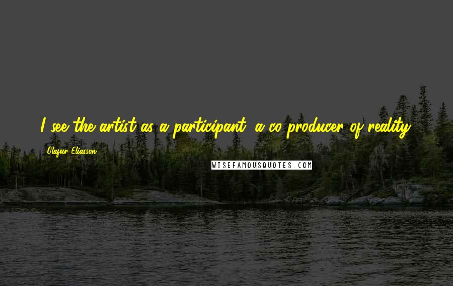 Olafur Eliasson Quotes: I see the artist as a participant, a co-producer of reality.