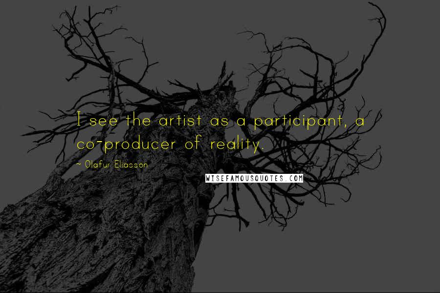 Olafur Eliasson Quotes: I see the artist as a participant, a co-producer of reality.