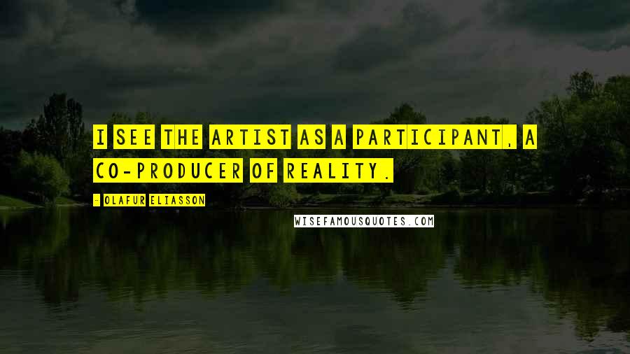 Olafur Eliasson Quotes: I see the artist as a participant, a co-producer of reality.