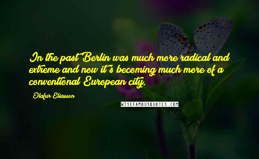 Olafur Eliasson Quotes: In the past Berlin was much more radical and extreme and now it's becoming much more of a conventional European city.