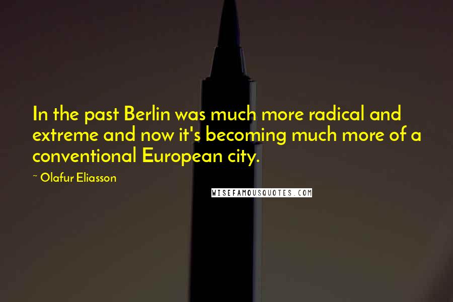 Olafur Eliasson Quotes: In the past Berlin was much more radical and extreme and now it's becoming much more of a conventional European city.