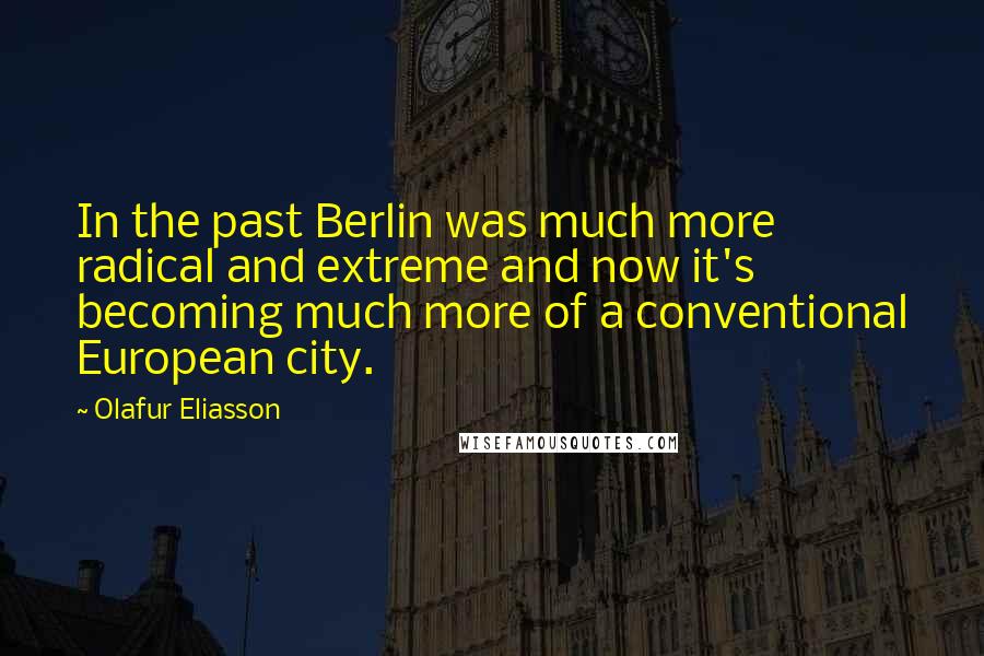 Olafur Eliasson Quotes: In the past Berlin was much more radical and extreme and now it's becoming much more of a conventional European city.
