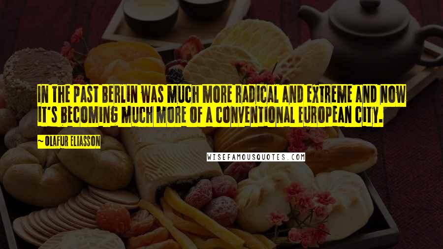 Olafur Eliasson Quotes: In the past Berlin was much more radical and extreme and now it's becoming much more of a conventional European city.