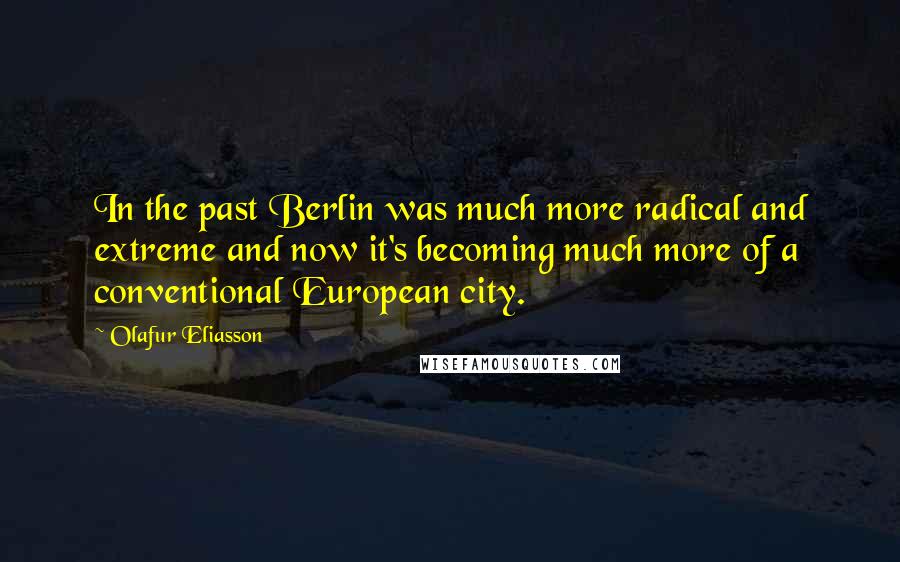 Olafur Eliasson Quotes: In the past Berlin was much more radical and extreme and now it's becoming much more of a conventional European city.