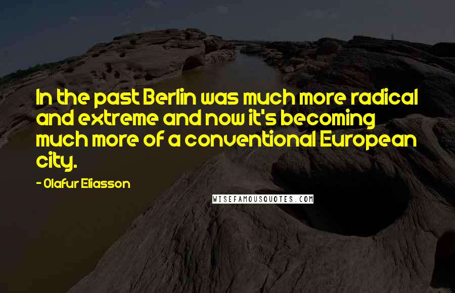 Olafur Eliasson Quotes: In the past Berlin was much more radical and extreme and now it's becoming much more of a conventional European city.