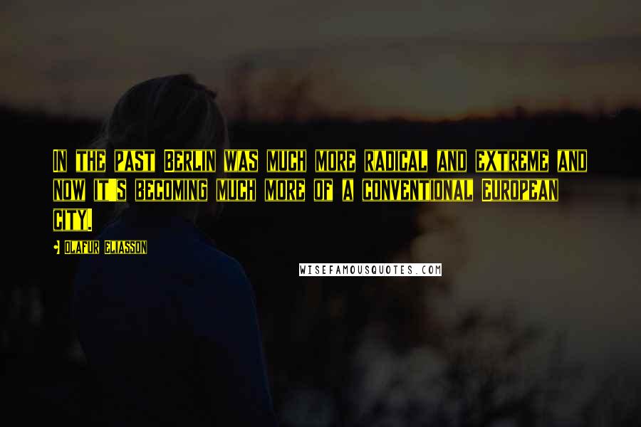 Olafur Eliasson Quotes: In the past Berlin was much more radical and extreme and now it's becoming much more of a conventional European city.