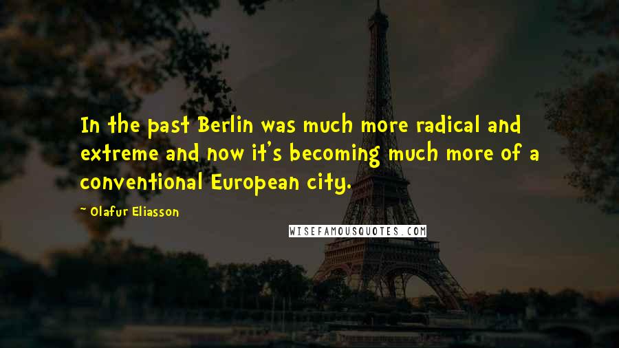 Olafur Eliasson Quotes: In the past Berlin was much more radical and extreme and now it's becoming much more of a conventional European city.