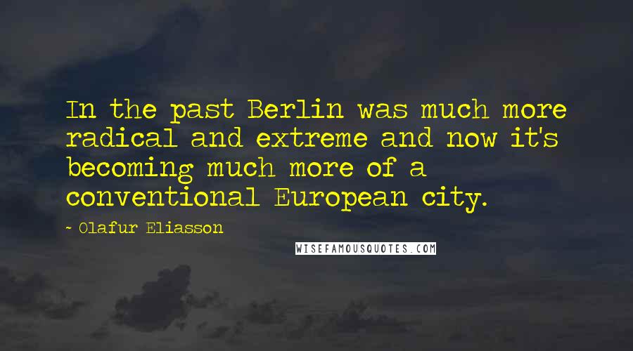 Olafur Eliasson Quotes: In the past Berlin was much more radical and extreme and now it's becoming much more of a conventional European city.