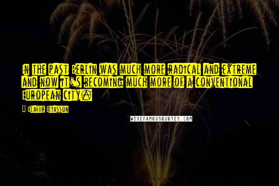 Olafur Eliasson Quotes: In the past Berlin was much more radical and extreme and now it's becoming much more of a conventional European city.