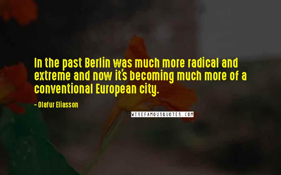 Olafur Eliasson Quotes: In the past Berlin was much more radical and extreme and now it's becoming much more of a conventional European city.