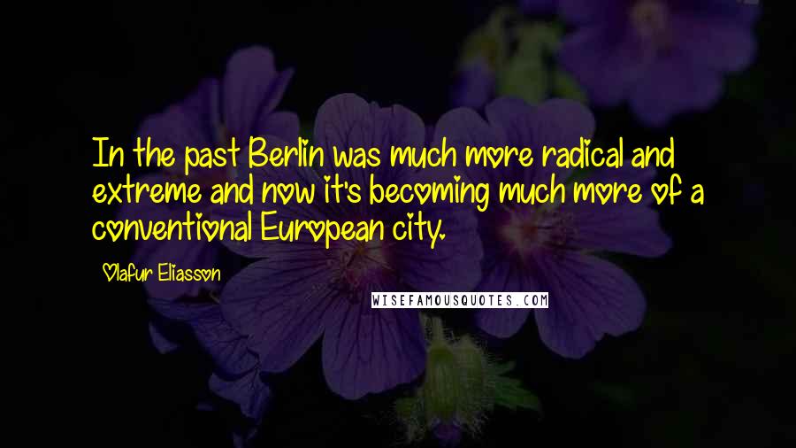 Olafur Eliasson Quotes: In the past Berlin was much more radical and extreme and now it's becoming much more of a conventional European city.