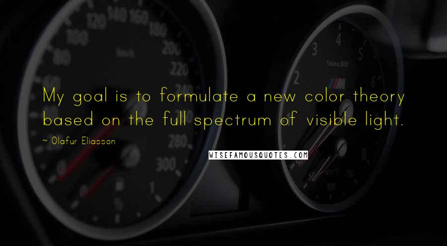 Olafur Eliasson Quotes: My goal is to formulate a new color theory based on the full spectrum of visible light.