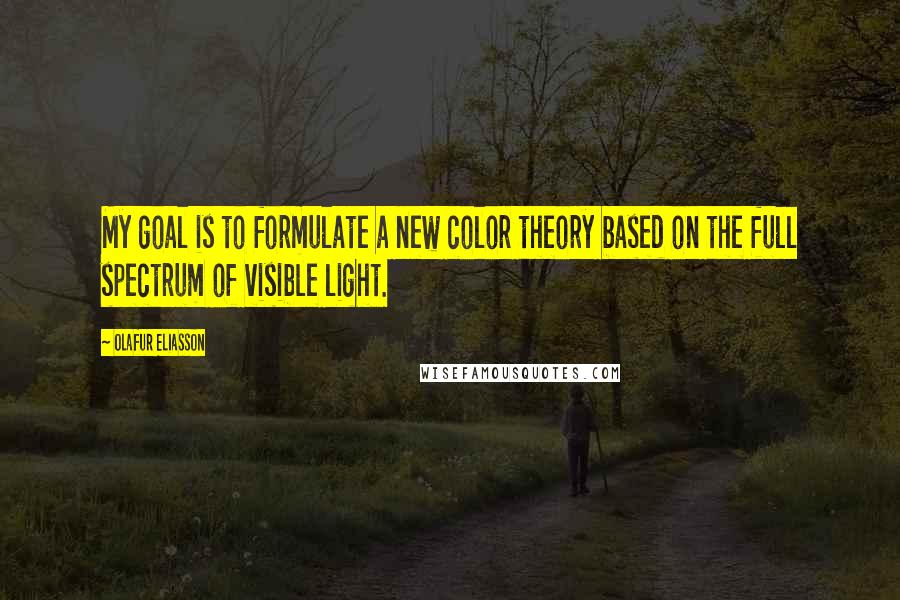 Olafur Eliasson Quotes: My goal is to formulate a new color theory based on the full spectrum of visible light.