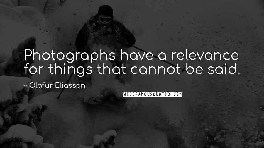 Olafur Eliasson Quotes: Photographs have a relevance for things that cannot be said.