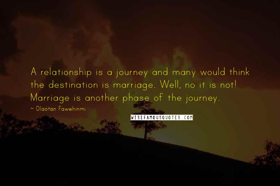 Olaotan Fawehinmi Quotes: A relationship is a journey and many would think the destination is marriage. Well, no it is not! Marriage is another phase of the journey.