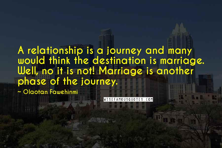 Olaotan Fawehinmi Quotes: A relationship is a journey and many would think the destination is marriage. Well, no it is not! Marriage is another phase of the journey.
