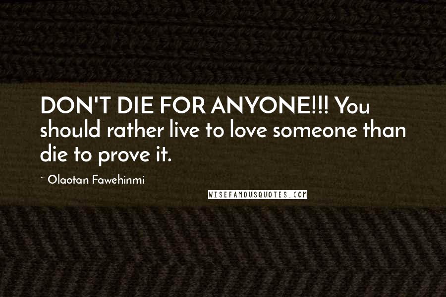 Olaotan Fawehinmi Quotes: DON'T DIE FOR ANYONE!!! You should rather live to love someone than die to prove it.