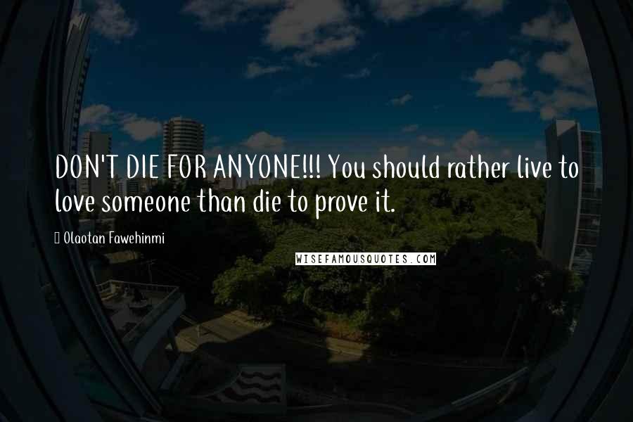 Olaotan Fawehinmi Quotes: DON'T DIE FOR ANYONE!!! You should rather live to love someone than die to prove it.