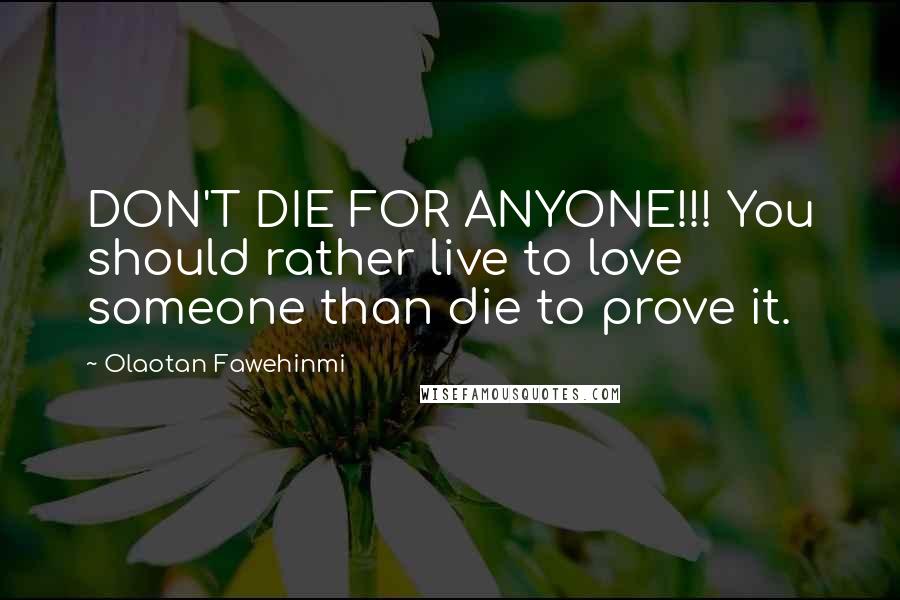 Olaotan Fawehinmi Quotes: DON'T DIE FOR ANYONE!!! You should rather live to love someone than die to prove it.