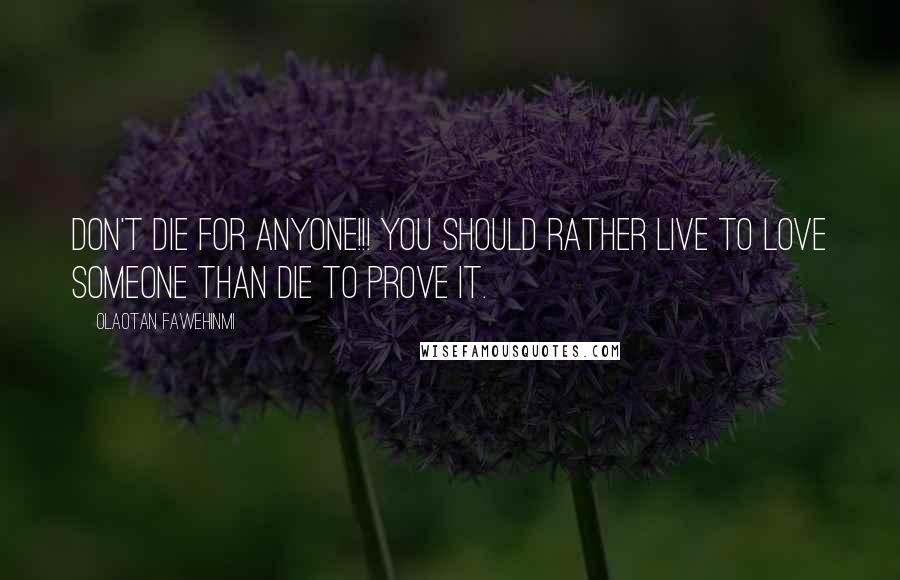 Olaotan Fawehinmi Quotes: DON'T DIE FOR ANYONE!!! You should rather live to love someone than die to prove it.