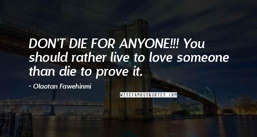 Olaotan Fawehinmi Quotes: DON'T DIE FOR ANYONE!!! You should rather live to love someone than die to prove it.