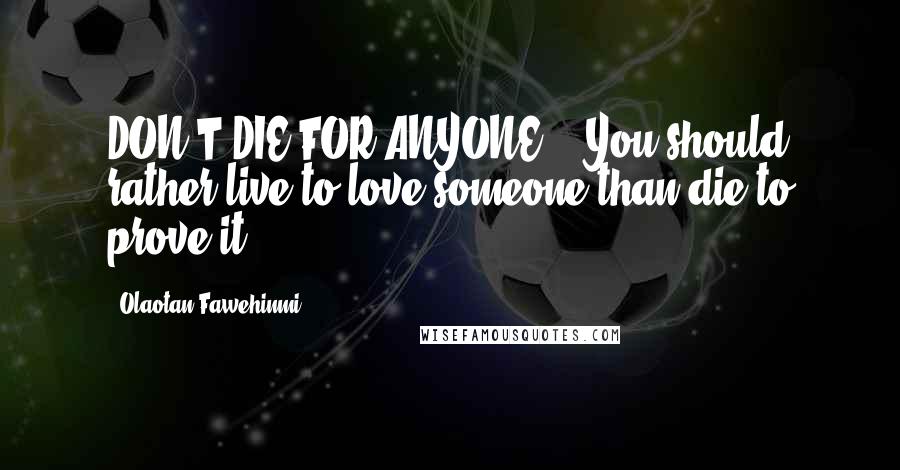 Olaotan Fawehinmi Quotes: DON'T DIE FOR ANYONE!!! You should rather live to love someone than die to prove it.