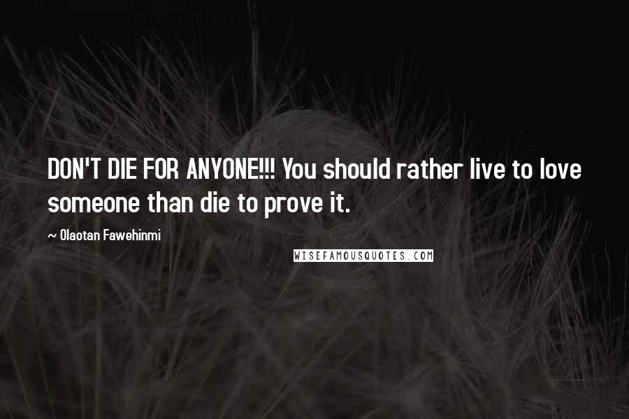 Olaotan Fawehinmi Quotes: DON'T DIE FOR ANYONE!!! You should rather live to love someone than die to prove it.